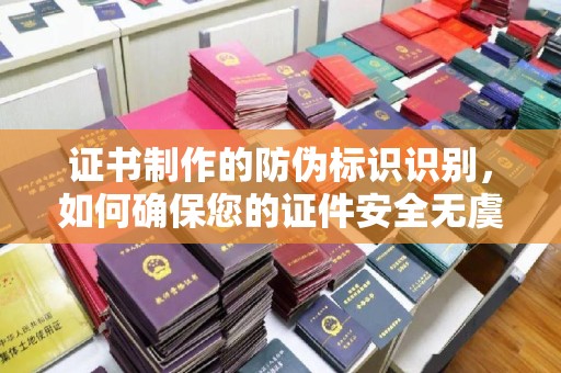 中方证书制作的防伪标识识别，如何确保您的证件安全无虞？