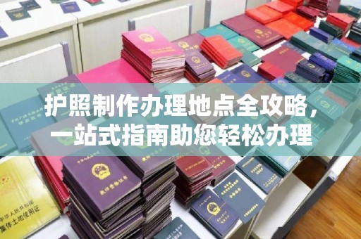 兰溪护照制作办理地点全攻略，一站式指南助您轻松办理